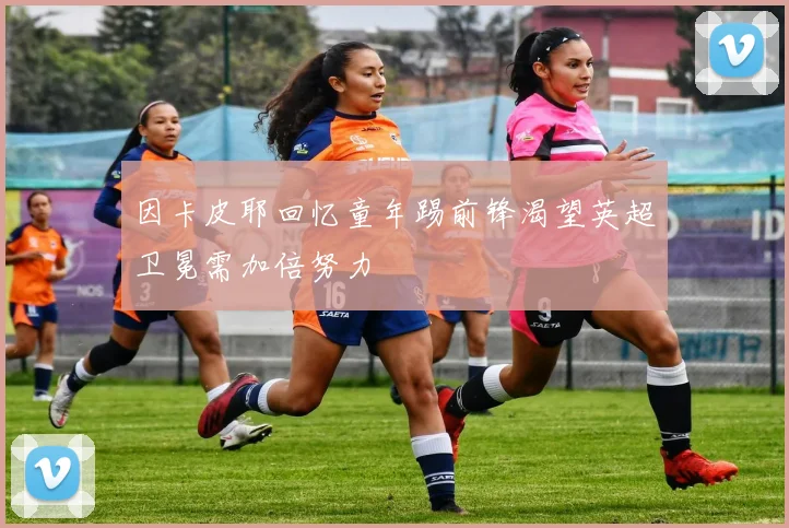 因卡皮耶回忆童年踢前锋渴望英超卫冕需加倍努力
