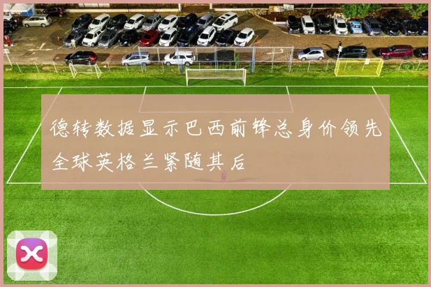 德转数据显示巴西前锋总身价领先全球英格兰紧随其后