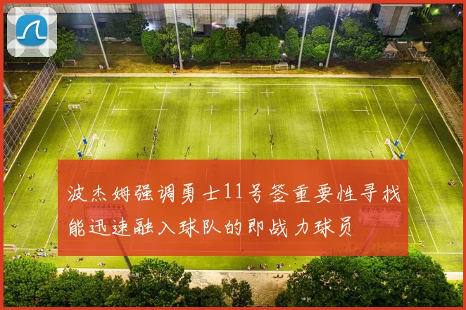 波杰姆强调勇士11号签重要性寻找能迅速融入球队的即战力球员