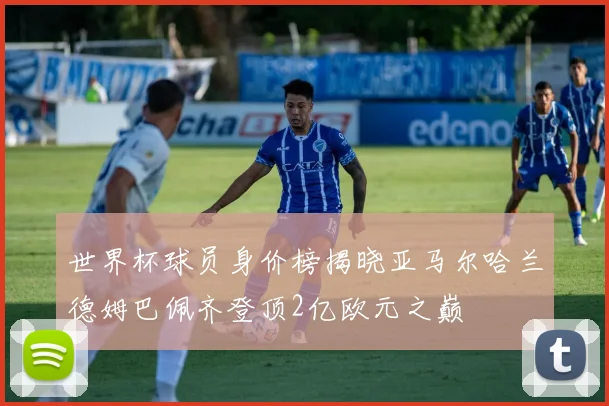 世界杯球员身价榜揭晓亚马尔哈兰德姆巴佩齐登顶2亿欧元之巅