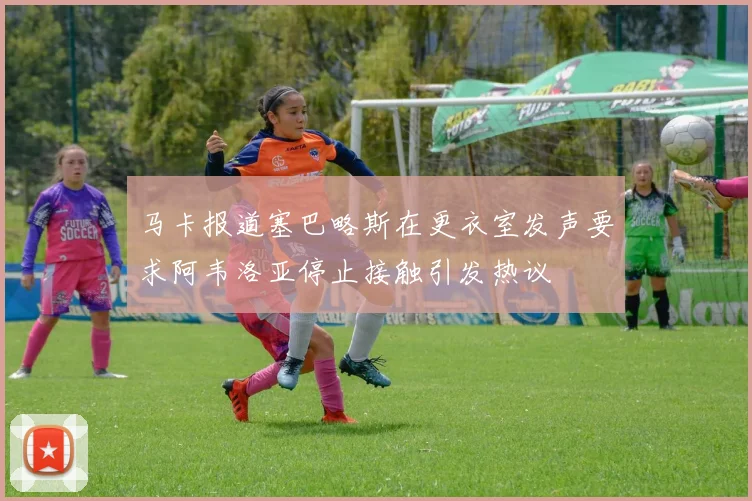 马卡报道塞巴略斯在更衣室发声要求阿韦洛亚停止接触引发热议