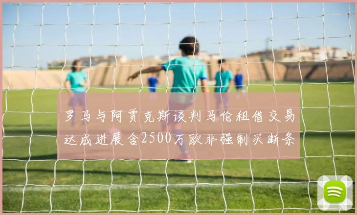 罗马与阿贾克斯谈判马伦租借交易达成进展含2500万欧非强制买断条款