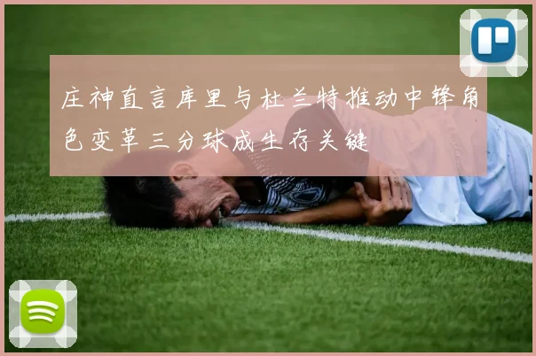 庄神直言库里与杜兰特推动中锋角色变革三分球成生存关键