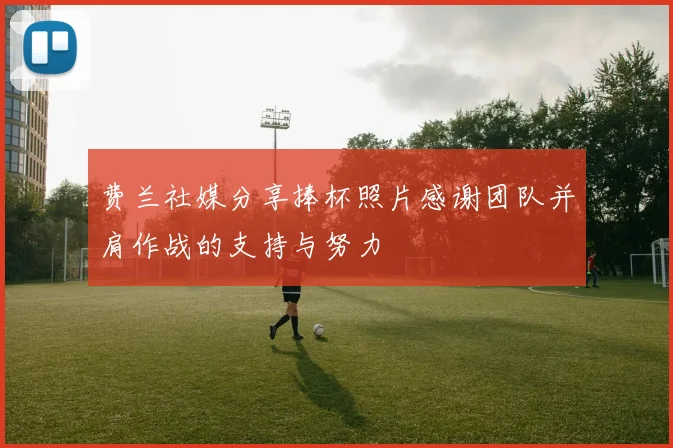 费兰社媒分享捧杯照片感谢团队并肩作战的支持与努力