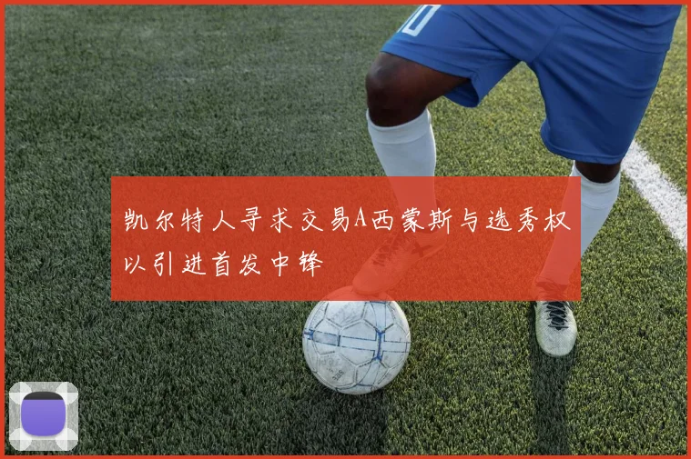 凯尔特人寻求交易A西蒙斯与选秀权以引进首发中锋