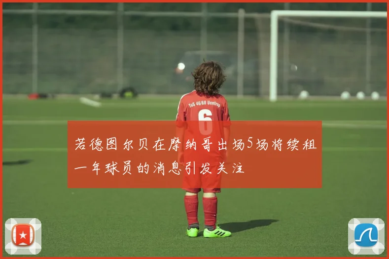 若德图尔贝在摩纳哥出场5场将续租一年球员的消息引发关注