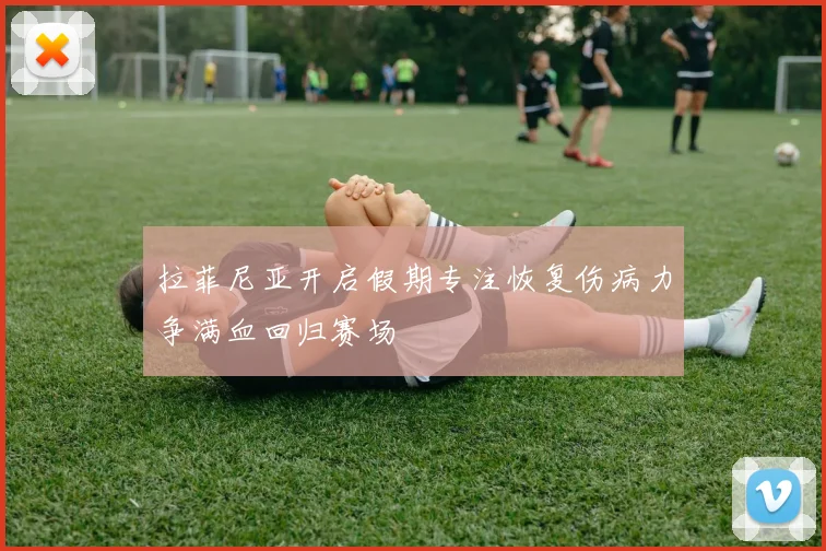 拉菲尼亚开启假期专注恢复伤病力争满血回归赛场