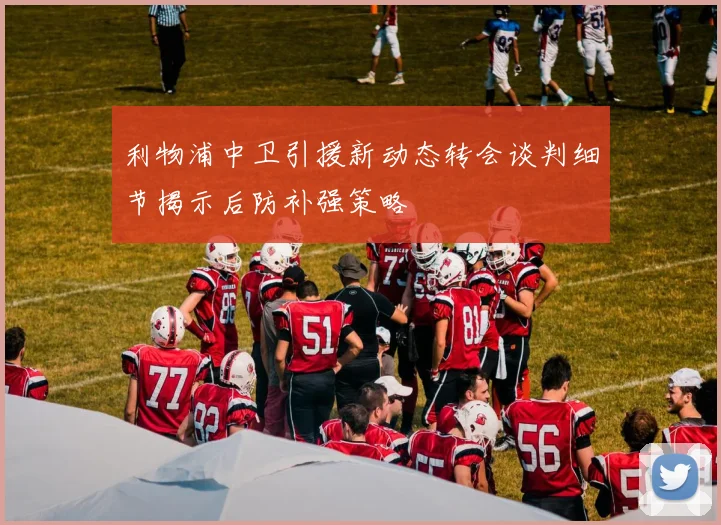 利物浦中卫引援新动态转会谈判细节揭示后防补强策略