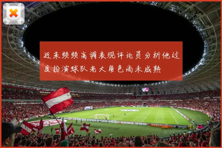 近来频频高调表现评论员分析他过度扮演球队老大角色尚未成熟
