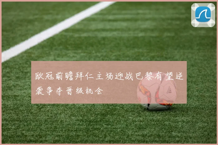 欧冠前瞻拜仁主场迎战巴黎有望逆袭争夺晋级机会