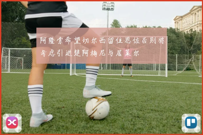 阿隆索希望切尔西留住恩佐否则将考虑引进楚阿梅尼与居莱尔