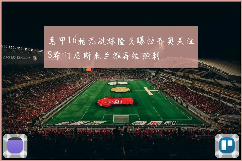 意甲16轮无进球隆戈曝拉齐奥关注S希门尼斯米兰推荐给热刺