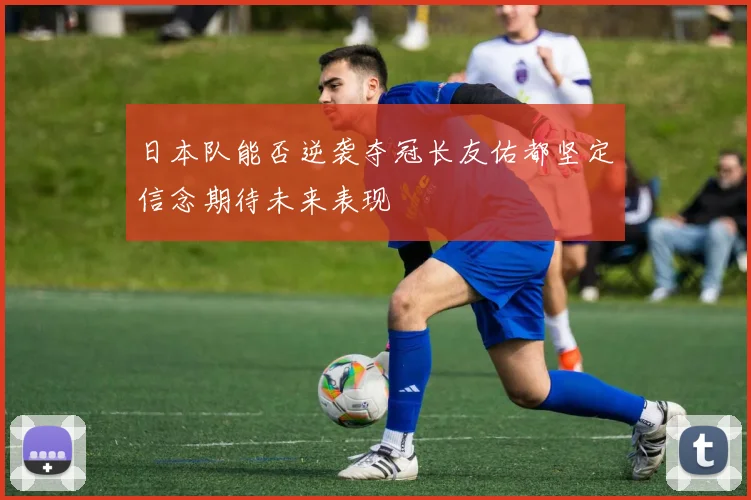 日本队能否逆袭夺冠长友佑都坚定信念期待未来表现