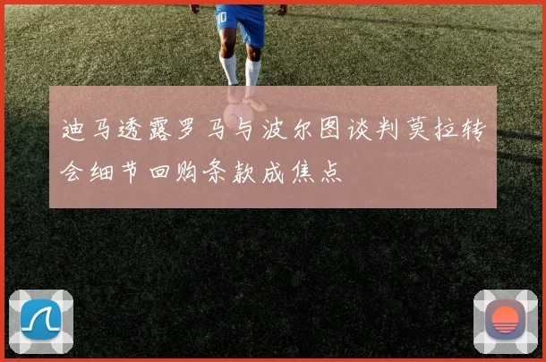 迪马透露罗马与波尔图谈判莫拉转会细节回购条款成焦点