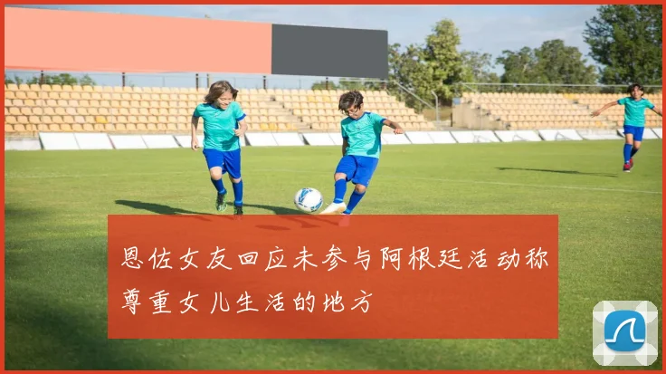 恩佐女友回应未参与阿根廷活动称尊重女儿生活的地方