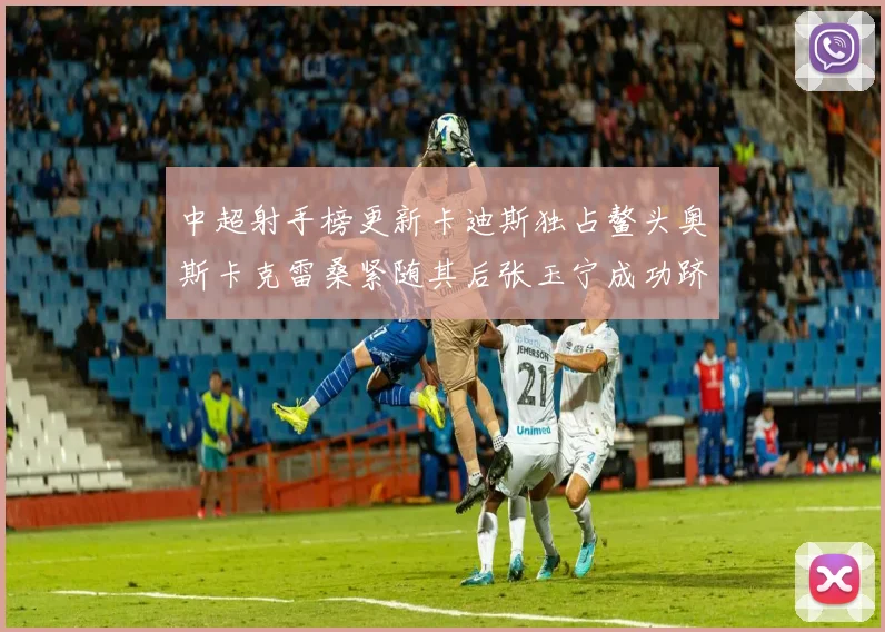 中超射手榜更新卡迪斯独占鳌头奥斯卡克雷桑紧随其后张玉宁成功跻身前十