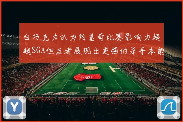 白巧克力认为约基奇比赛影响力超越SGA但后者展现出更强的杀手本能