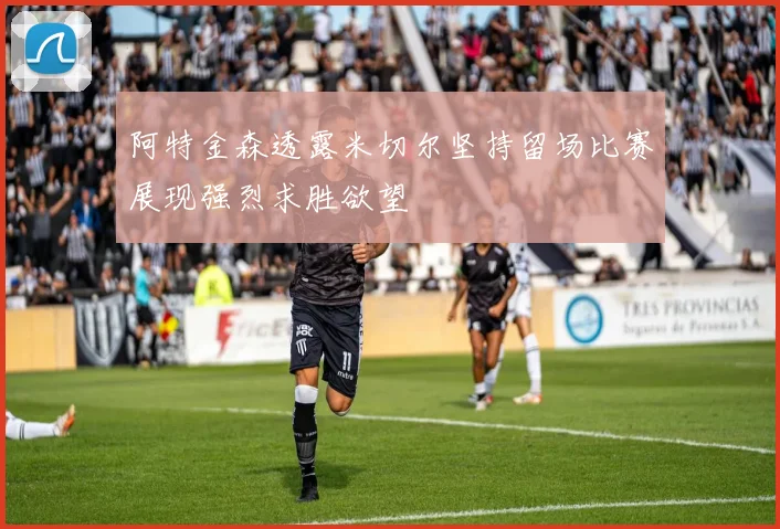 阿特金森透露米切尔坚持留场比赛展现强烈求胜欲望