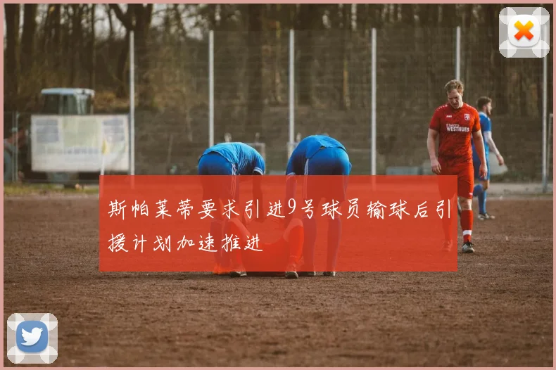 斯帕莱蒂要求引进9号球员输球后引援计划加速推进