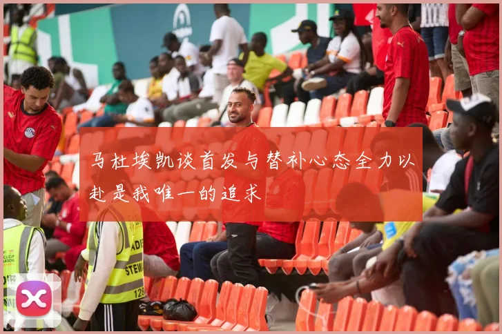 马杜埃凯谈首发与替补心态全力以赴是我唯一的追求