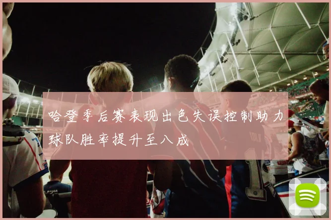 哈登季后赛表现出色失误控制助力球队胜率提升至八成