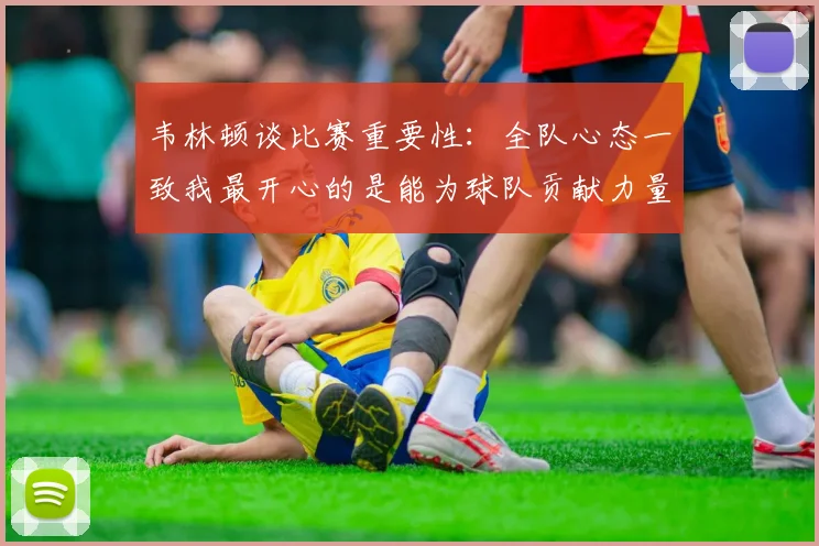 韦林顿谈比赛重要性：全队心态一致我最开心的是能为球队贡献力量