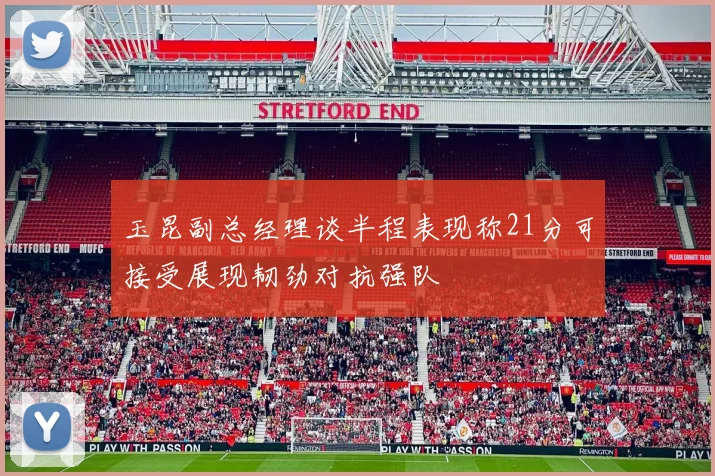 玉昆副总经理谈半程表现称21分可接受展现韧劲对抗强队