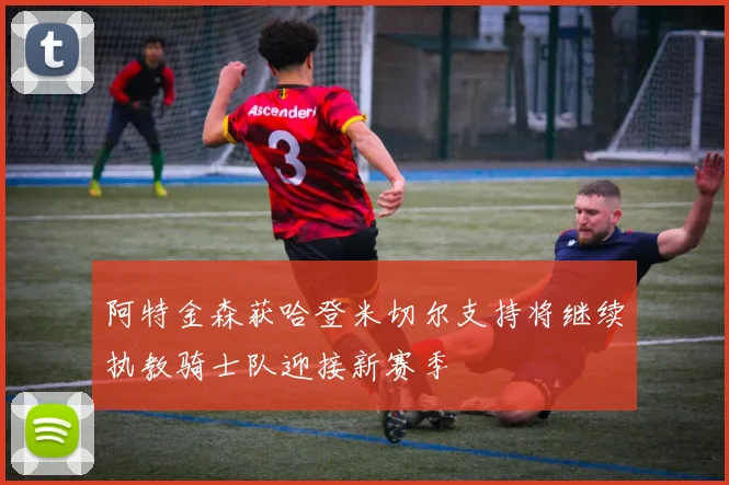 阿特金森获哈登米切尔支持将继续执教骑士队迎接新赛季