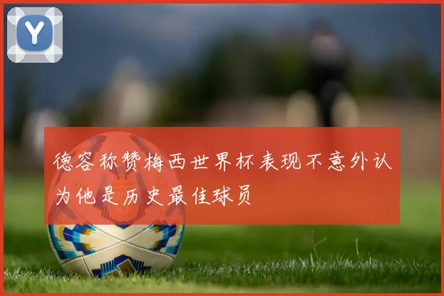 德容称赞梅西世界杯表现不意外认为他是历史最佳球员