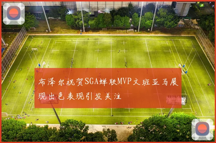 布泽尔祝贺SGA蝉联MVP文班亚马展现出色表现引发关注