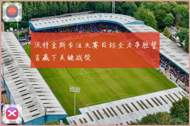 沃特金斯专注决赛目标全力争胜誓言赢下关键战役