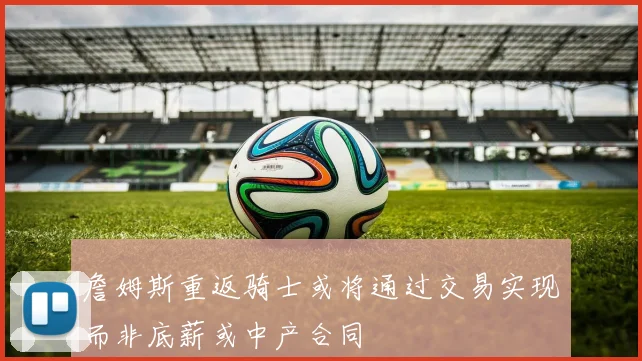 詹姆斯重返骑士或将通过交易实现而非底薪或中产合同